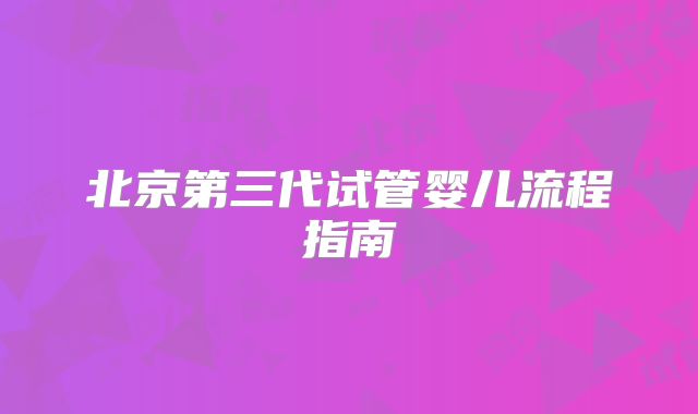 北京第三代试管婴儿流程指南