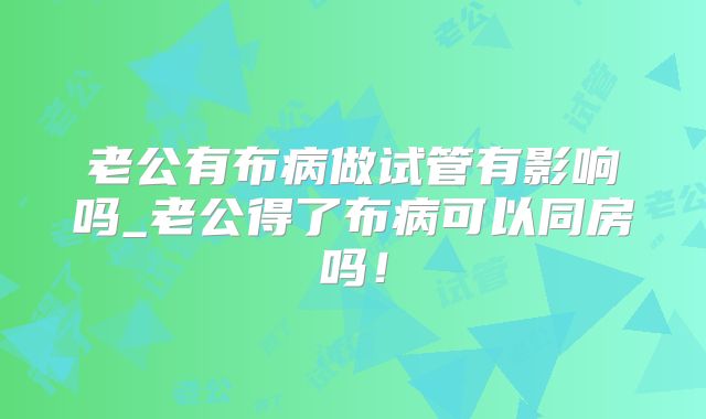 老公有布病做试管有影响吗_老公得了布病可以同房吗!