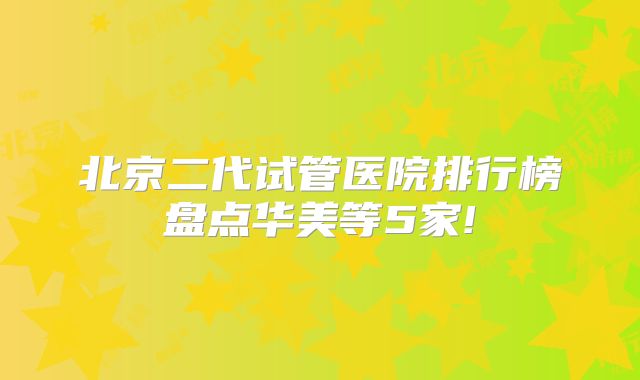 北京二代试管医院排行榜盘点华美等5家!