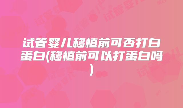 试管婴儿移植前可否打白蛋白(移植前可以打蛋白吗)