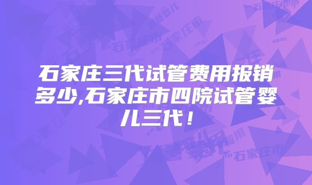 石家庄三代试管费用报销多少,石家庄市四院试管婴儿三代！