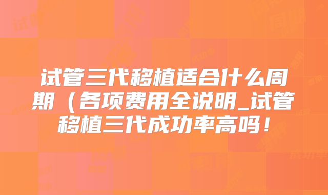 试管三代移植适合什么周期(各项费用全说明_试管移植三代成功率高吗!
