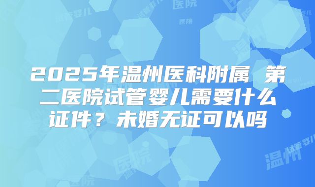 2025年温州医科附属 第二医院试管婴儿需要什么证件？未婚无证可以吗