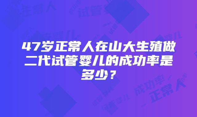 47岁正常人在山大生殖做二代试管婴儿的成功率是多少?