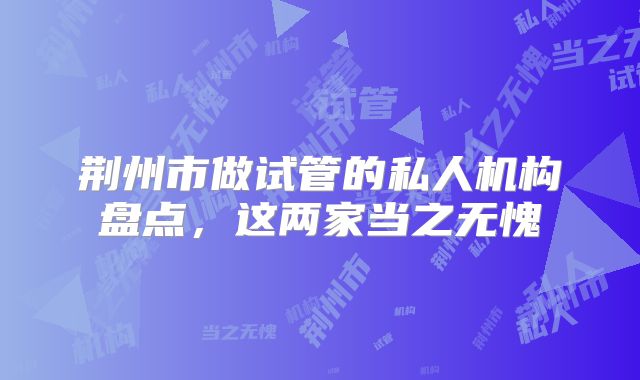 荆州市做试管的私人机构盘点，这两家当之无愧
