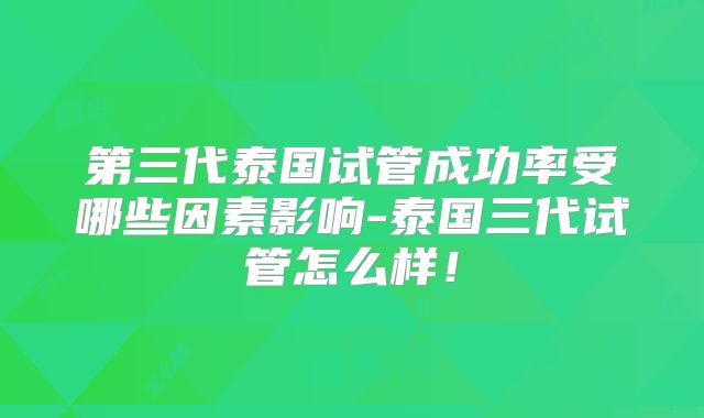 第三代泰国试管成功率受哪些因素影响-泰国三代试管怎么样！