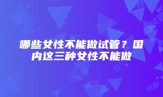 哪些女性不能做试管?国内这三种女性不能做