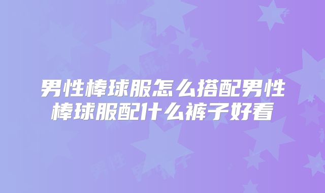 男性棒球服怎么搭配男性棒球服配什么裤子好看