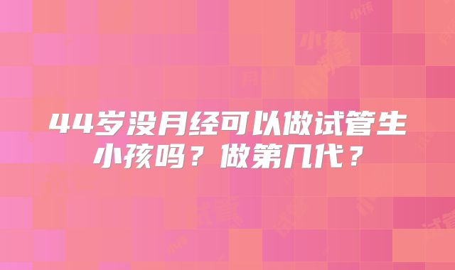 44岁没月经可以做试管生小孩吗？做第几代？