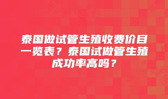 泰国做试管生殖收费价目一览表？泰国试做管生殖成功率高吗？
