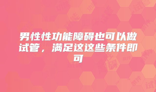 男性性功能障碍也可以做试管，满足这这些条件即可