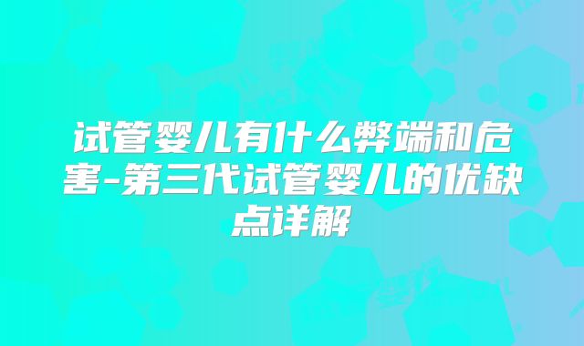 试管婴儿有什么弊端和危害-第三代试管婴儿的优缺点详解
