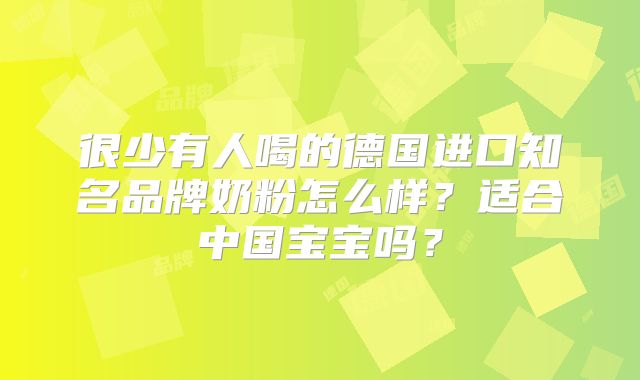 很少有人喝的德国进口知名品牌奶粉怎么样？适合中国宝宝吗？