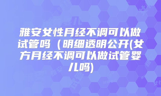 雅安女性月经不调可以做试管吗(明细透明公开(女方月经不调可以做试管婴儿吗)