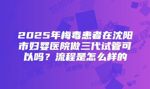 2025年梅毒患者在沈阳市妇婴医院做三代试管可以吗?流程是怎么样的