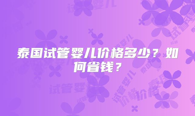泰国试管婴儿价格多少?如何省钱?