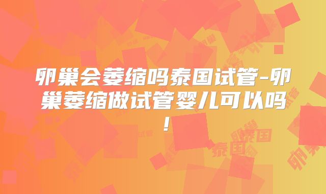 卵巢会萎缩吗泰国试管-卵巢萎缩做试管婴儿可以吗!