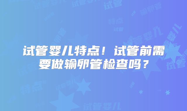试管婴儿特点！试管前需要做输卵管检查吗？