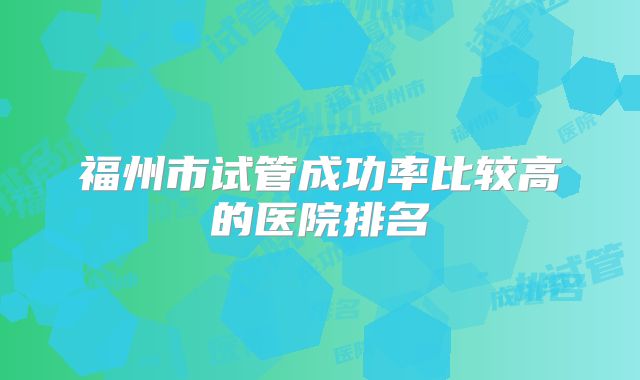 福州市试管成功率比较高的医院排名
