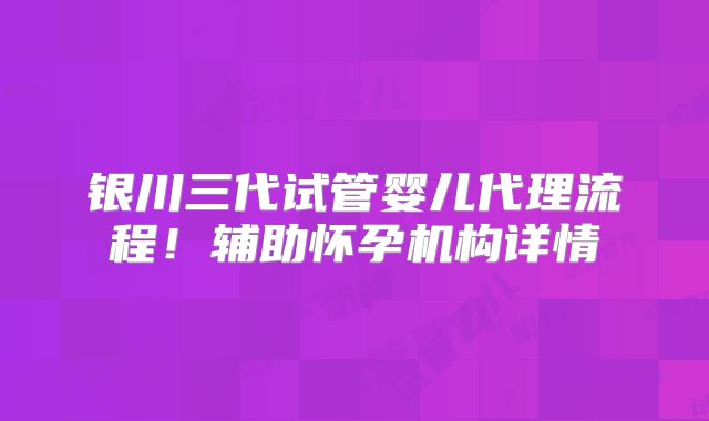 银川三代试管婴儿代理流程!辅助怀孕机构详情