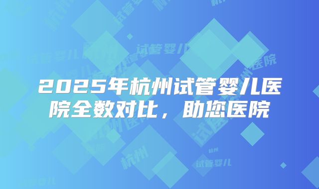 2025年杭州试管婴儿医院全数对比，助您医院