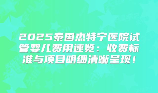2025泰国杰特宁医院试管婴儿费用速览:收费标准与项目明细清晰呈现!