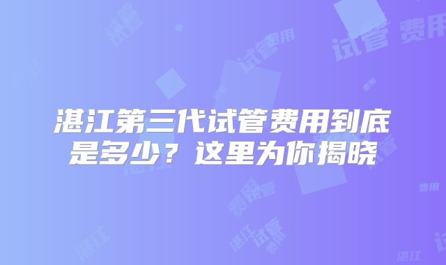 湛江第三代试管费用到底是多少？这里为你揭晓