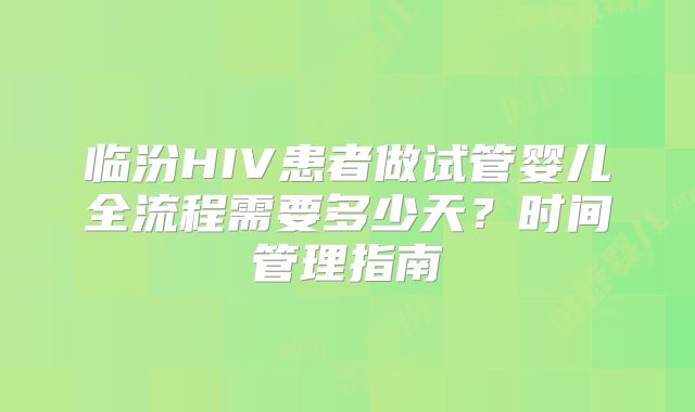 临汾HIV患者做试管婴儿全流程需要多少天？时间管理指南