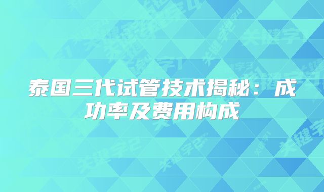 泰国三代试管技术揭秘:成功率及费用构成