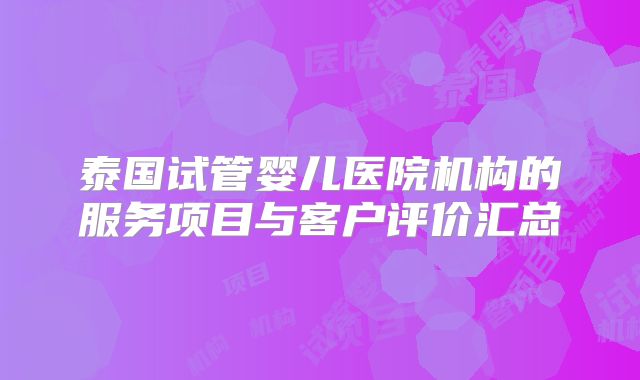 泰国试管婴儿医院机构的服务项目与客户评价汇总