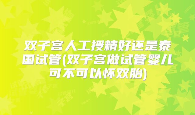 双子宫人工授精好还是泰国试管(双子宫做试管婴儿可不可以怀双胎)