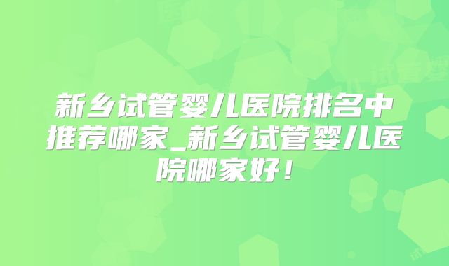 新乡试管婴儿医院排名中推荐哪家_新乡试管婴儿医院哪家好！