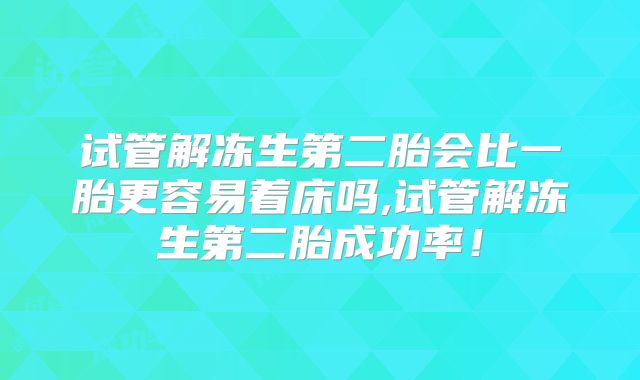 试管解冻生第二胎会比一胎更容易着床吗,试管解冻生第二胎成功率！