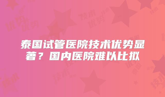 泰国试管医院技术优势显著?国内医院难以比拟