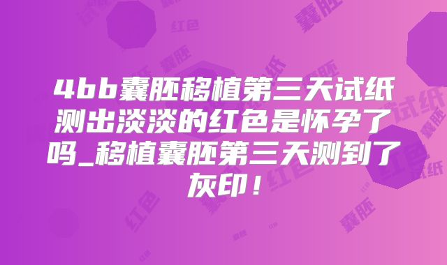 4bb囊胚移植第三天试纸测出淡淡的红色是怀孕了吗_移植囊胚第三天测到了灰印！