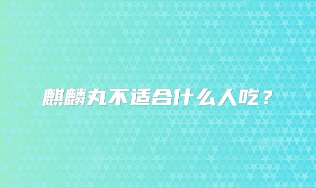 麒麟丸不适合什么人吃？