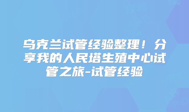 乌克兰试管经验整理!分享我的人民塔生殖中心试管之旅-试管经验