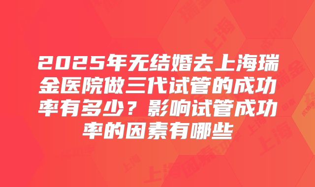 2025年无结婚去上海瑞金医院做三代试管的成功率有多少？影响试管成功率的因素有哪些