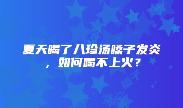 夏天喝了八珍汤嗓子发炎，如何喝不上火？