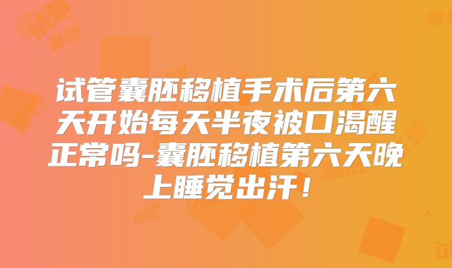 试管囊胚移植手术后第六天开始每天半夜被口渴醒正常吗-囊胚移植第六天晚上睡觉出汗！