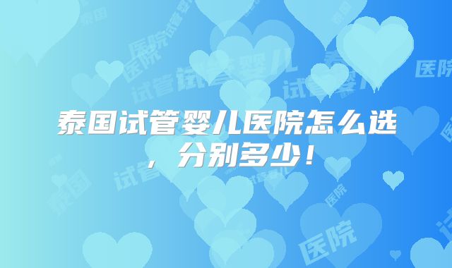 泰国试管婴儿医院怎么选,分别多少!