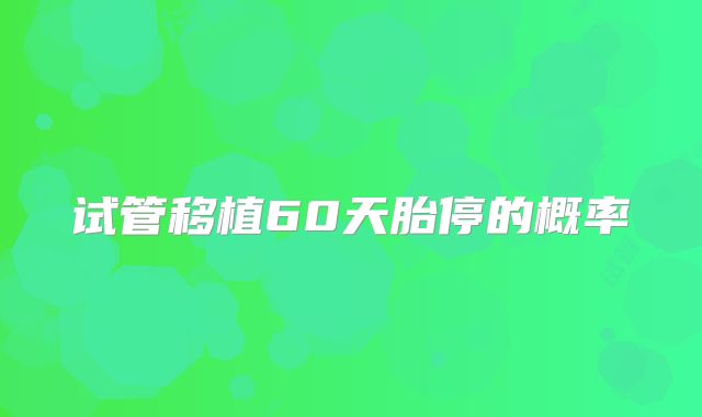 试管移植60天胎停的概率