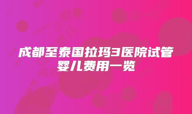成都至泰国拉玛3医院试管婴儿费用一览