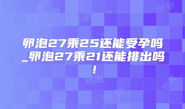 卵泡27乘25还能受孕吗_卵泡27乘21还能排出吗！