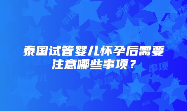 泰国试管婴儿怀孕后需要注意哪些事项？