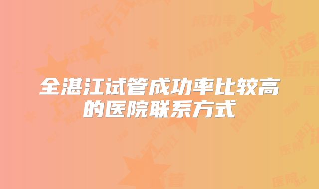 全湛江试管成功率比较高的医院联系方式