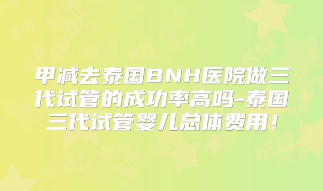 甲减去泰国BNH医院做三代试管的成功率高吗-泰国三代试管婴儿总体费用!