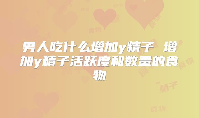 男人吃什么增加y精子 增加y精子活跃度和数量的食物