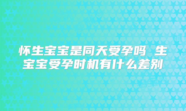 怀生宝宝是同天受孕吗 生宝宝受孕时机有什么差别