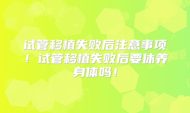 试管移植失败后注意事项！试管移植失败后要休养身体吗！